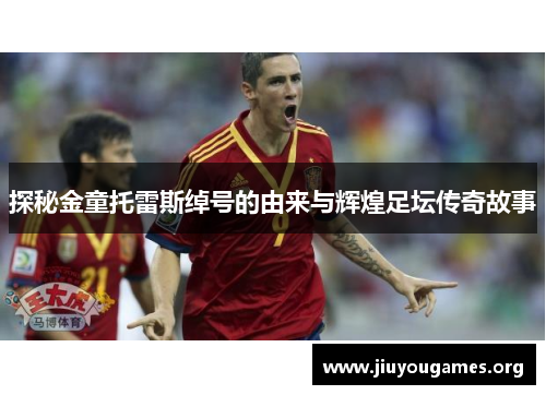 探秘金童托雷斯绰号的由来与辉煌足坛传奇故事 探秘金童托雷斯绰号的由来与辉煌足坛传奇故事