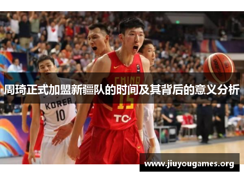 周琦正式加盟新疆队的时间及其背后的意义分析 周琦正式加盟新疆队的时间及其背后的意义分析