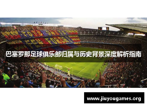 巴塞罗那足球俱乐部归属与历史背景深度解析指南 巴塞罗那足球俱乐部归属与历史背景深度解析指南
