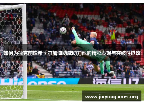 如何为捷克前锋希季尔加油助威助力他的精彩表现与突破性进攻 如何为捷克前锋希季尔加油助威助力他的精彩表现与突破性进攻