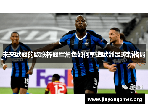 未来欧冠的欧联杯冠军角色如何塑造欧洲足球新格局 未来欧冠的欧联杯冠军角色如何塑造欧洲足球新格局
