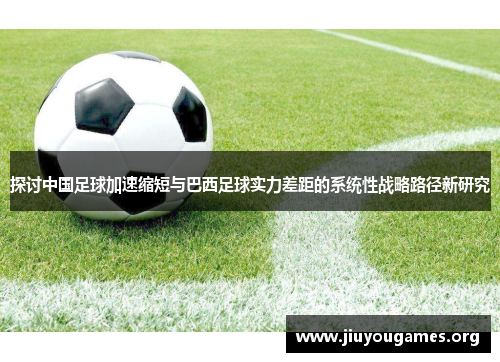 探讨中国足球加速缩短与巴西足球实力差距的系统性战略路径新研究 探讨中国足球加速缩短与巴西足球实力差距的系统性战略路径新研究