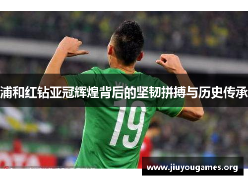 浦和红钻亚冠辉煌背后的坚韧拼搏与历史传承